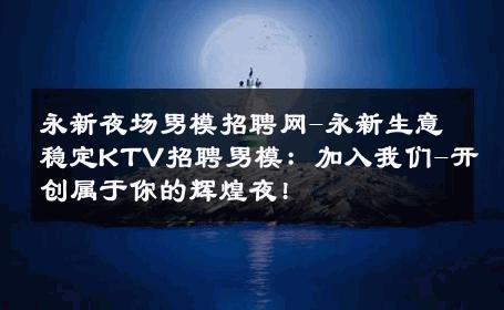 永新夜场男模招聘网-永新生意稳定KTV招聘男模：加入我们-开创属于你的辉煌夜! 