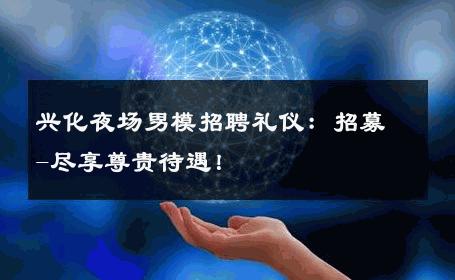兴化夜场男模招聘礼仪：招募-尽享尊贵待遇！ 
