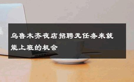 乌鲁木齐夜店招聘无任务来就能上班的机会 