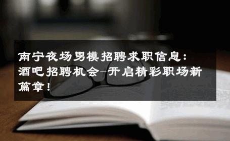 南宁夜场男模招聘求职信息：酒吧招聘机会-开启精彩职场新篇章！ 