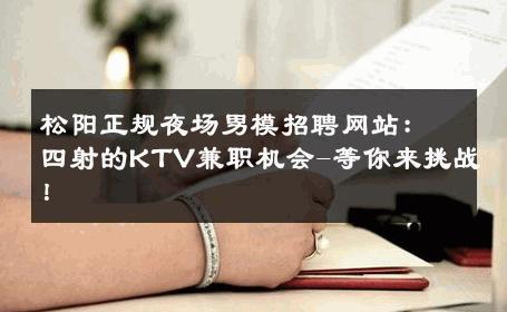 松阳正规夜场男模招聘网站：四射的KTV兼职机会-等你来挑战！ 