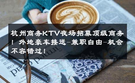 杭州商务KTV夜场招募顶级商务！外地豪车接送-兼职自由-机会不容错过！ 