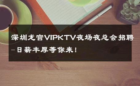 深圳龙宫VIPKTV夜场夜总会招聘-日薪丰厚等你来！ 