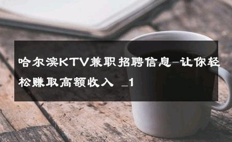 哈尔滨KTV兼职招聘信息-让你轻松赚取高额收入 _1