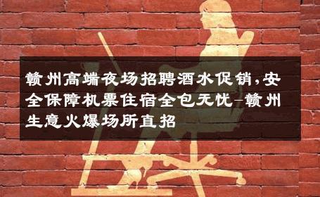 赣州高端夜场招聘酒水促销,安全保障机票住宿全包无忧-赣州生意火爆场所直招