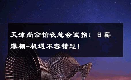天津尚公馆夜总会诚招！日薪爆棚-机遇不容错过！ 