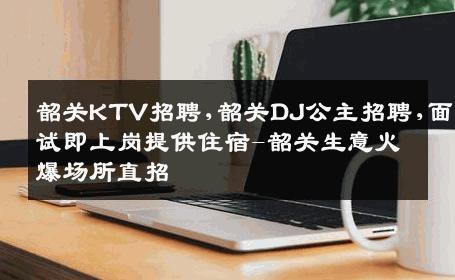 韶关KTV招聘,韶关DJ公主招聘,面试即上岗提供住宿-韶关生意火爆场所直招