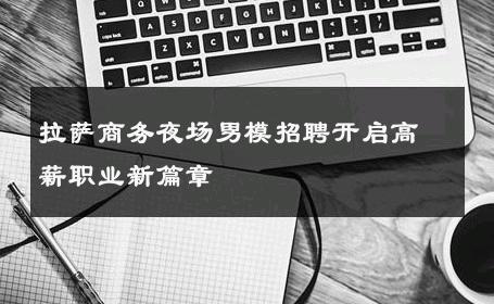 拉萨商务夜场男模招聘开启高薪职业新篇章 