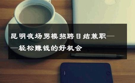 昆明夜场男模招聘日结兼职——轻松赚钱的好机会 
