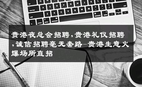 贵港夜总会招聘,贵港礼仪招聘,诚信招聘毫无套路-贵港生意火爆场所直招