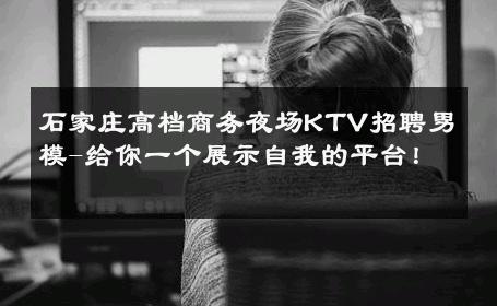 石家庄高档商务夜场KTV招聘男模-给你一个展示自我的平台！ 
