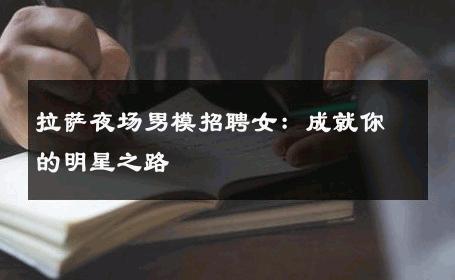 拉萨夜场男模招聘女：成就你的明星之路 