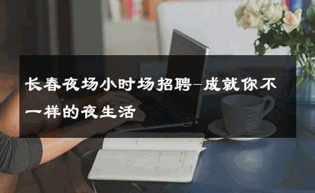 长春夜场小时场招聘-成就你不一样的夜生活 