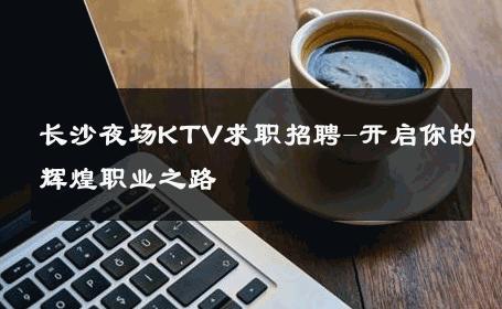 长沙夜场KTV求职招聘-开启你的辉煌职业之路 