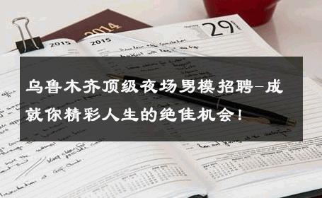 乌鲁木齐顶级夜场男模招聘-成就你精彩人生的绝佳机会！ 