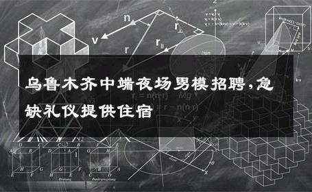 乌鲁木齐中端夜场男模招聘,急缺礼仪提供住宿 