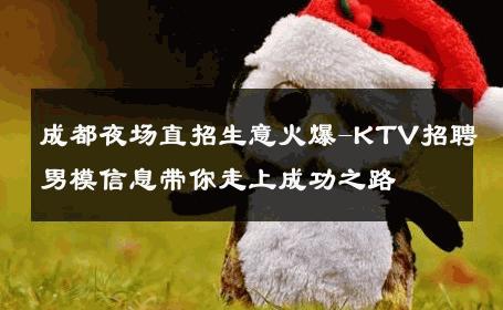 成都夜场直招生意火爆-KTV招聘男模信息带你走上成功之路 