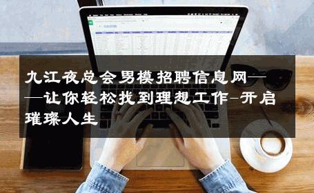 九江夜总会男模招聘信息网——让你轻松找到理想工作-开启璀璨人生 