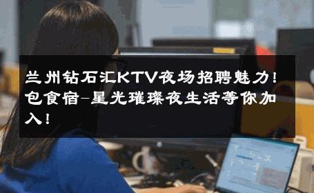 兰州钻石汇KTV夜场招聘魅力！包食宿-星光璀璨夜生活等你加入！ 
