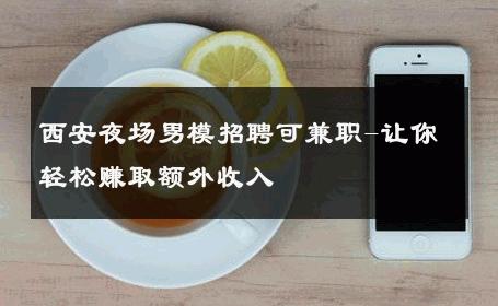 西安夜场男模招聘可兼职-让你轻松赚取额外收入 