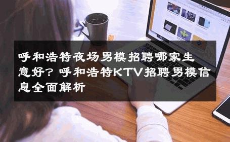 呼和浩特夜场男模招聘哪家生意好？呼和浩特KTV招聘男模信息全面解析 
