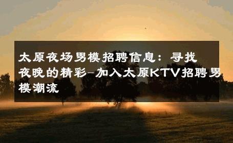 太原夜场男模招聘信息：寻找夜晚的精彩-加入太原KTV招聘男模潮流 