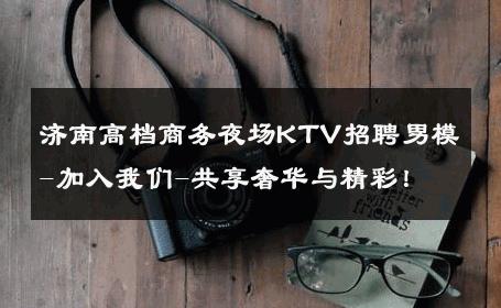 济南高档商务夜场KTV招聘男模-加入我们-共享奢华与精彩！ 