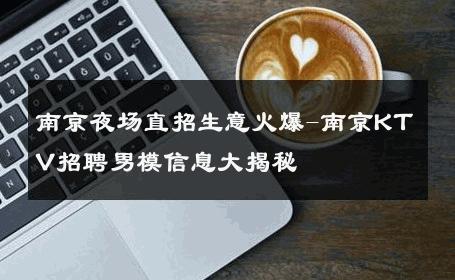 南京夜场直招生意火爆-南京KTV招聘男模信息大揭秘 