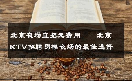 北京夜场直招无费用——北京KTV招聘男模夜场的最佳选择 