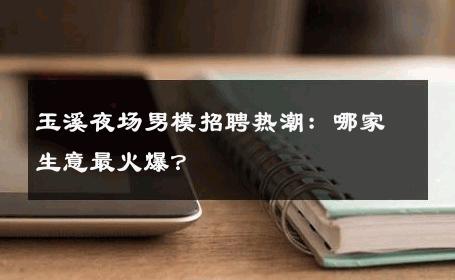 玉溪夜场男模招聘热潮：哪家生意最火爆？ 