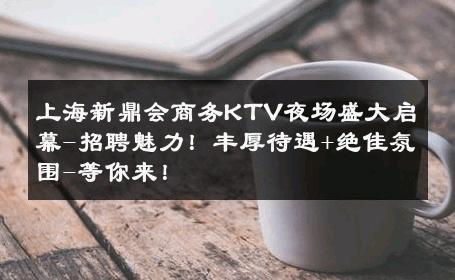 上海新鼎会商务KTV夜场盛大启幕-招聘魅力！丰厚待遇+绝佳氛围-等你来！ 