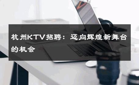 杭州KTV招聘：迈向辉煌新舞台的机会 