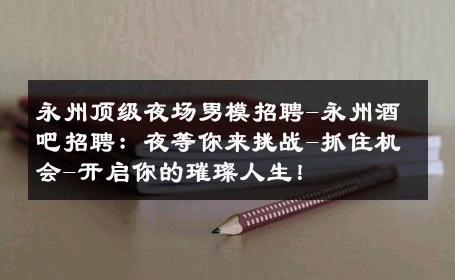 永州顶级夜场男模招聘-永州酒吧招聘：夜等你来挑战-抓住机会-开启你的璀璨人生！ 