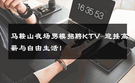 马鞍山夜场男模招聘KTV-迎接高薪与自由生活！ 
