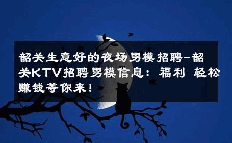 韶关生意好的夜场男模招聘-韶关KTV招聘男模信息：福利-轻松赚钱等你来！ 