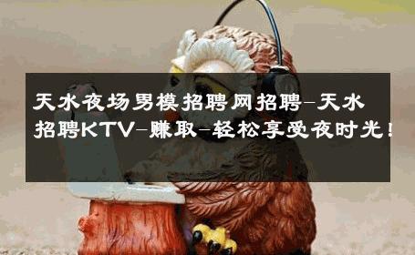 天水夜场男模招聘网招聘-天水招聘KTV-赚取-轻松享受夜时光！ 