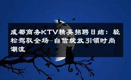 成都商务KTV精英招聘日结：轻松驾驭全场-自信绽放引领时尚潮流 