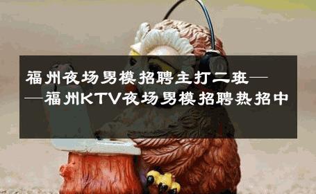 福州夜场男模招聘主打二班——福州KTV夜场男模招聘热招中 