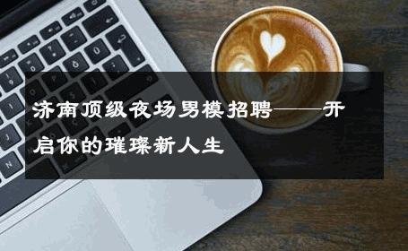 济南顶级夜场男模招聘——开启你的璀璨新人生 
