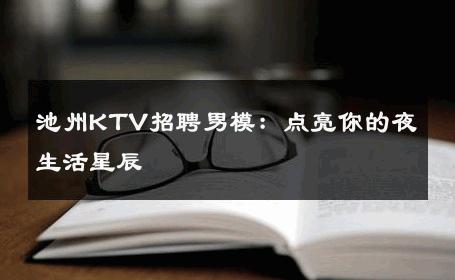 池州KTV招聘男模：点亮你的夜生活星辰 