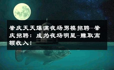 肇庆天天爆满夜场男模招聘-肇庆招聘：成为夜场明星-赚取高额收入！ 
