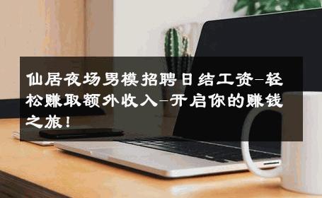 仙居夜场男模招聘日结工资-轻松赚取额外收入-开启你的赚钱之旅！ 