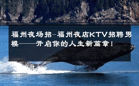 福州夜场招-福州夜店KTV招聘男模——开启你的人生新篇章！ 