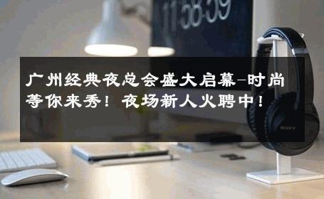 广州经典夜总会盛大启幕-时尚等你来秀！夜场新人火聘中！ 