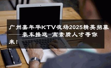 广州嘉年华KTV夜场2025精英招募——豪车接送-高素质人才等你来！ 
