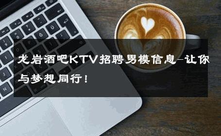 龙岩酒吧KTV招聘男模信息-让你与梦想同行！ 