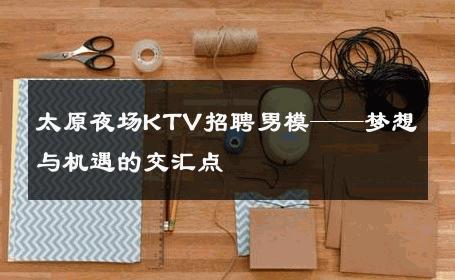 太原夜场KTV招聘男模——梦想与机遇的交汇点 