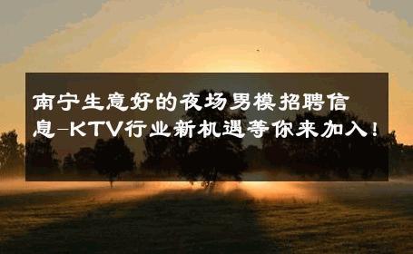 南宁生意好的夜场男模招聘信息-KTV行业新机遇等你来加入！ 