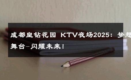 成都皇钻花园 KTV夜场2025：梦想舞台-闪耀未来！ 
