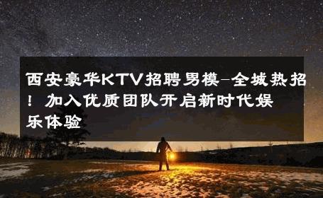 西安豪华KTV招聘男模-全城热招！加入优质团队开启新时代娱乐体验 